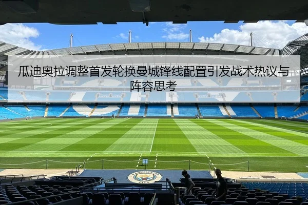 瓜迪奥拉调整首发轮换曼城锋线配置引发战术热议与阵容思考