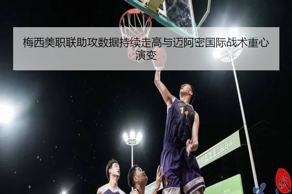 梅西美职联助攻数据持续走高与迈阿密国际战术重心演变